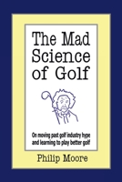 The Mad Science of Golf: On moving past golf industry hype and learning to play better golf 1425956319 Book Cover