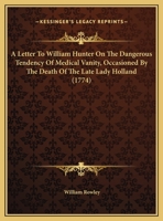 A Letter To William Hunter On The Dangerous Tendency Of Medical Vanity, Occasioned By The Death Of The Late Lady Holland 1166408973 Book Cover