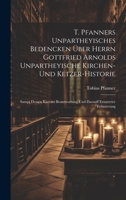 T. Pfanners Unpartheyisches Bedencken �ber Herrn Gottfried Arnolds Unpartheyische Kirchen- Und Ketzer-Historie: Sampt Dessen Kurtzer Beantwortung Und Darauff Erstatteter Erl�uterung 1021871796 Book Cover