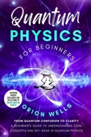Quantum Physics for Beginners: From Quantum Confusion to Clarity: A Beginner's Guide to Understanding Core Concepts and Key Ideas in Quantum Physics B0FQRB8CZF Book Cover