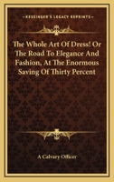 The Whole Art Of Dress! Or The Road To Elegance And Fashion, At The Enormous Saving Of Thirty Percent 1432551523 Book Cover