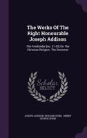 The Works Of The Right Honourable Joseph Addison: The Freeholder [no. 31-55] On The Christian Religion. The Drummer 1277098514 Book Cover