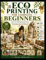 Eco Printing for Complete Beginners: Master Eco Printing from Scratch with Easy Lessons, Proven Techniques, and Beautiful Botanical Projects B0H9ZPCVXP Book Cover
