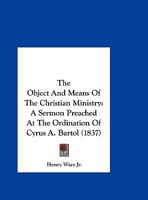 The Object And Means Of The Christian Ministry: A Sermon Preached At The Ordination Of Cyrus A. Bartol 1165647788 Book Cover