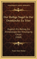 Der Heilige Nagel in Der Domkirche Zu Trier: Zugleich Ein Beitrag Zur Archaeologie Der Kreuzigung Christi (Classic Reprint) 3743653230 Book Cover