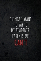Things I Want to Say To My Students' Parents But Can't: Humorous Funny Quote Teacher and School Administrators Notebook Journal Gag Gift 1709792337 Book Cover