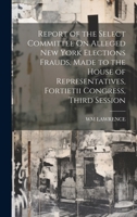 Report of the Select Committee On Alleged New York Elections Frauds, Made to the House of Representatives, Fortietii Congress, Third Session 1020677716 Book Cover