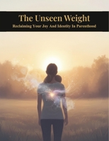 The Unseen Weight: Reclaiming Your Joy And Identity In Parenthood B0HKM8C3RR Book Cover
