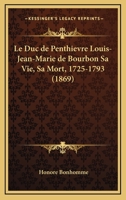 Le Duc de Penthi�vre (Louis-Jean-Marie de Bourbon), Sa Vie, Sa Mort (1725-1793): D'Apr�s Des Documents In�dits (Classic Reprint) 1160156778 Book Cover