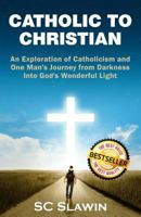 Catholic to Christian: An Exploration of Catholicism and One Man's Journey from Darkness Into God's Wonderful Light 0615949770 Book Cover