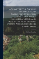 A Survey Of The Ancient Husbandry And Gardening, Collected From Cato, Varro, Columella, Virgil, And Others The Most Eminent Writers Among The Greeks And Romans 1017222819 Book Cover