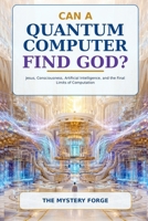 CAN A QUANTUM COMPUTER FIND GOD?: Jesus, Consciousness, Artificial Intelligence, and the Final Limits of Computation B0HCBQCCP2 Book Cover
