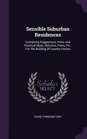 Sensible Suburban Residences: Containing Suggestions, Hints, And Practical Ideas, Sketches, Plans, Etc., For The Building Of Country Homes 1248851323 Book Cover