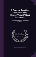 A Concise Treatise on Ladies and Misses' Tight-Fitting Garments: ... Accompanied with Two Model Patterns 1357888953 Book Cover