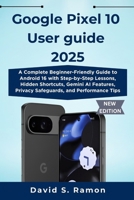 Google Pixel 10 User guide 2025: A Complete Beginner-Friendly Guide to Android 16 with Step-by-Step Lessons, Hidden Shortcuts, Gemini AI Features, Privacy Safeguards, and Performance Tips B0FPWTPV2H Book Cover