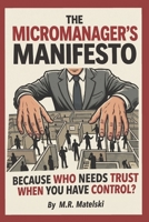 THE MICROMANAGER’S MANIFESTO: BECAUSE WHO NEEDS TRUST WHEN YOU HAVE CONTROL? B0H25NWR15 Book Cover