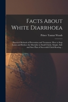 Facts About White Diarrhoea; Practical Methods of Prevention and Treatment. How to Stop Losses and Reduce the Mortality in Small Chicks. Simple, Safe and Sure Plan of Successful Chick Rearing .. 1014263271 Book Cover