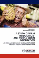 A STUDY OF FIRM INTEGRATION AND SUPPLY CHAIN ORIENTATION: AN EMPIRAL INVESTIGATION ON CONSUMER GOODS INDUSTRY IN SOUTH SUMATRA INDONESIA 3844397345 Book Cover