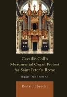 Cavaille-Coll's Monumental Organ Project for Saint Peter's, Rome: Bigger Than Them All 0739184393 Book Cover