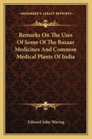 Remarks on the Uses of Some of the Bazaar Medicines and Common Medical Plants of India: With a Full Index of Diseases, Indicating Their Treatment by ... Are Added Directions for Treatment In... 1015131875 Book Cover