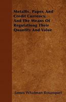 Metallic, Paper, Credit Currency: And the Means of Regulating Their Quantity and Value 0548286574 Book Cover