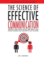 The Science of Effective Communication: Improve Your Social Skills and Small Talk, Develop Charisma and Learn How to Talk to Anyone 1981760431 Book Cover