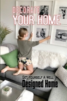 Decorate Your Home: Get Yourself A Well Designed Home: The Ultimate Guide To Interior Design B09CHLZST2 Book Cover