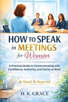 How to Speak in Meetings for Women: A Practical Guide to Communicating with Confidence, Authority, and Clarity at Work (The Confident Communication Series) B0GP5PR2WS Book Cover