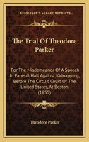 The Trial Of Theodore Parker: For The Misdemeanor Of A Speech In Faneuil Hall Against Kidnapping, Before The Circuit Court Of The United States, At Boston 1425520766 Book Cover
