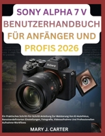 SONY ALPHA 7 V BENUTZERHANDBUCH FÜR ANFÄNGER UND PROFIS 2026: Ein Praktisches Schritt-Für-Schritt-Anleitung Zur Meisterung Von Ki-Autofokus, ... Aufnahme-Workflows (German Edition) B0H5K6L4MW Book Cover