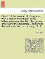 Sketch of the column at Corygaum, with a plan of the village, some letters private and public, the general orders and the despatch ... relating to the action on the 1st January, 1818. 1241178895 Book Cover