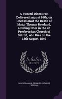 A Funeral Discourse, Delivered August 26th, on Occassion of the Death of Major Thomas Rowland, a Ruling Elder in the 2d Presbyterian Church of Detroit, who Dies on the 13th August, 1849 1359351507 Book Cover