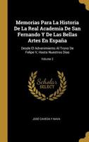 Memorias Para La Historia De La Real Academia De San Fernando Y De Las Bellas Artes En España: Desde El Advenimiento Al Trono De Felipe V, Hasta Nuestros Dias; Volume 2 0270367977 Book Cover