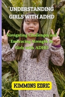 UNDERSTANDING GIRLS WITH ADHD: Navigating Challenges and Embracing Strength in Girls with ADHD B0CNK5QY5H Book Cover