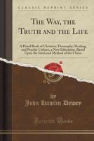 The Way, the Truth and the Life: A Hand Book of Christian Theosophy, Healing, and Psychic Culture, a New Education, Based On the Ideal and Method of the Christ 1022512137 Book Cover