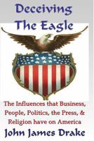 Deceiving The Eagle: What you need to know about the influences that evolution, religion, business, the press & government have on America 1491036036 Book Cover