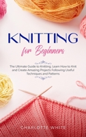 Knitting for Beginners: The Ultimate Guide to Knitting. Learn How to Knit and Create Amazing Projects Following Useful Techniques and Patterns B0892792QC Book Cover