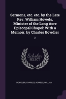 Sermons, etc. etc. by the Late Rev. William Howels, Minister of the Long Acre Episcopal Chapel: With a Memoir, by Charles Bowdler: 2 1378272455 Book Cover