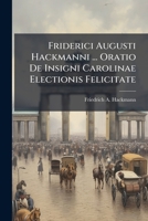 Friderici Augusti Hackmanni ... Oratio De Insigni Carolinae Electionis Felicitate: Cum In Academia Julia Pro-rectoris Susciperet Munus ... Recitata 1286138590 Book Cover