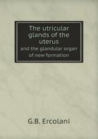 The Utricular Glands of the Uterus and the Glandular Organ of New Formation 551864938X Book Cover