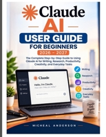 CLAUDE AI USER GUIDE FOR BEGINNERS 2026-2027: The Complete Step-by-Step Guide to Using Claude AI for Writing, Research, Productivity, Creativity, and Everyday Tasks B0HJMWFHST Book Cover