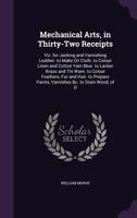 Mechanical Arts, in Thirty-Two Receipts: Viz. for Jacking and Varnishing Leather. to Make Oil Cloth. to Colour Linen and Cotton Yarn Blue. to Lacker ... Paints, Varnishes &c. to Stain Wood, of D 1359311157 Book Cover
