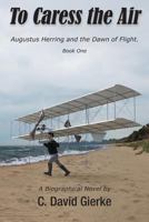 To Caress the Air: Augustus Herring and the Dawn of Flight. Book One 0999045725 Book Cover