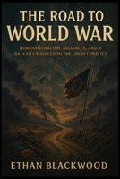 The Road to World War: How Nationalism, Alliances, and a Balkan Crisis Led to the Great Conflict B0FPXDN82V Book Cover