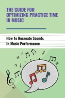 The Guide For Optimizing Practice Time In Music: How To Recreate Sounds In Music Performance: The Way To Practice Mental In Music B094ZL8TFM Book Cover