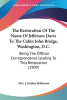 The Restoration Of The Name Of Jefferson Davis To The Cabin John Bridge, Washington, D.C.: Being The Official Correspondence Leading To This Restoration 054867809X Book Cover