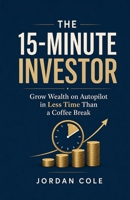 The 15-Minute Investor: Grow Wealth on Autopilot in Less Time Than a Coffee Break B0H2CPF4HP Book Cover