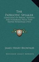 The Patriotic Speaker: Consisting Of Heroic, Pathetic And Humorous Pieces That Inspire Patriotism 0548770743 Book Cover