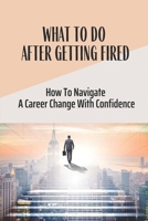 What To Do After Getting Fired: How To Navigate A Career Change With Confidence: Unemployment Benefits B09C3JH8NH Book Cover