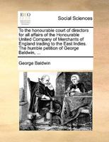To the honourable court of directors for all affairs of the Honourable United Company of Merchants of England trading to the East Indies. The humble petition of George Baldwin, ... 1170715184 Book Cover